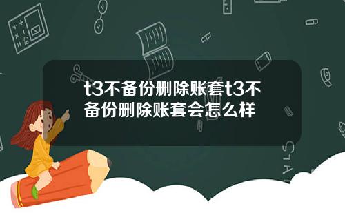 t3不备份删除账套t3不备份删除账套会怎么样