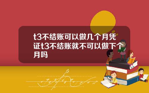 t3不结账可以做几个月凭证t3不结账就不可以做下个月吗
