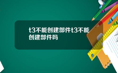 t3不能创建部件t3不能创建部件吗