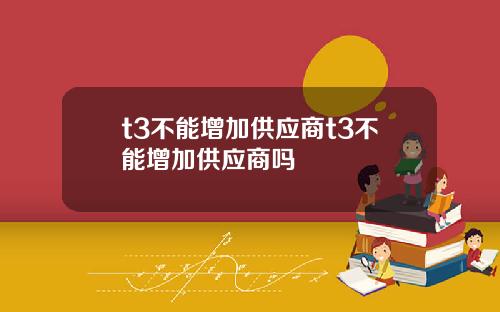 t3不能增加供应商t3不能增加供应商吗