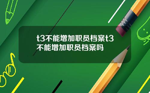 t3不能增加职员档案t3不能增加职员档案吗