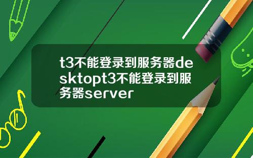 t3不能登录到服务器desktopt3不能登录到服务器server