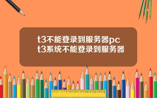 t3不能登录到服务器pct3系统不能登录到服务器