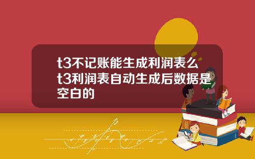 t3不记账能生成利润表么t3利润表自动生成后数据是空白的