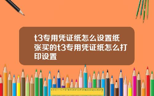 t3专用凭证纸怎么设置纸张买的t3专用凭证纸怎么打印设置