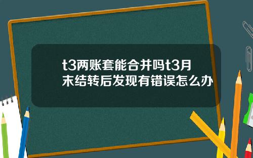 t3两账套能合并吗t3月末结转后发现有错误怎么办