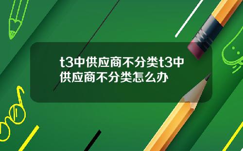 t3中供应商不分类t3中供应商不分类怎么办