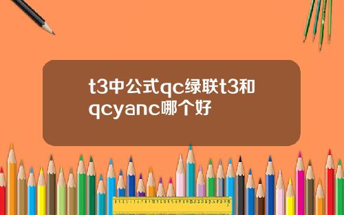 t3中公式qc绿联t3和qcyanc哪个好