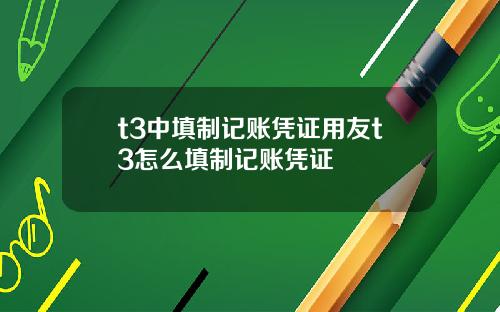 t3中填制记账凭证用友t3怎么填制记账凭证