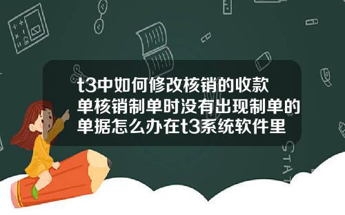 t3中如何修改核销的收款单核销制单时没有出现制单的单据怎么办在t3系统软件里面