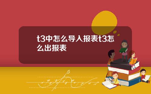t3中怎么导入报表t3怎么出报表