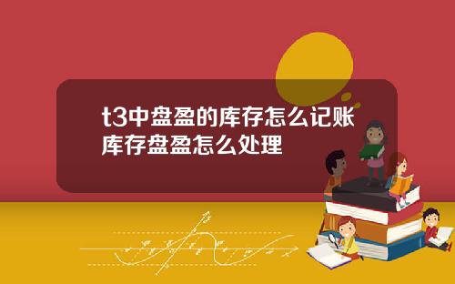 t3中盘盈的库存怎么记账库存盘盈怎么处理