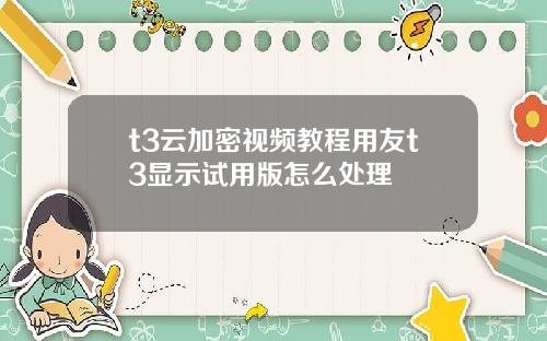 t3云加密视频教程用友t3显示试用版怎么处理