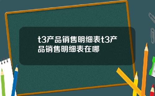 t3产品销售明细表t3产品销售明细表在哪