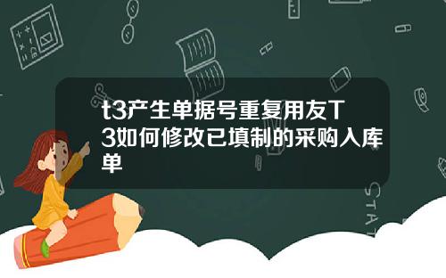 t3产生单据号重复用友T3如何修改已填制的采购入库单