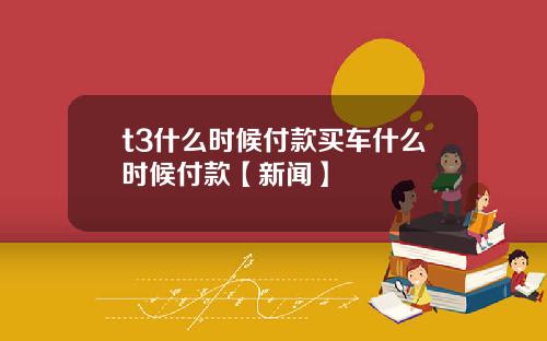 t3什么时候付款买车什么时候付款【新闻】