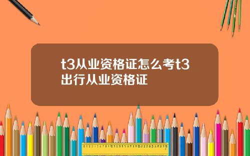t3从业资格证怎么考t3出行从业资格证