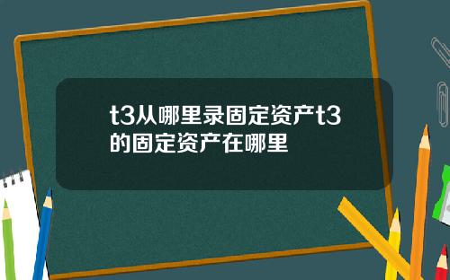 t3从哪里录固定资产t3的固定资产在哪里