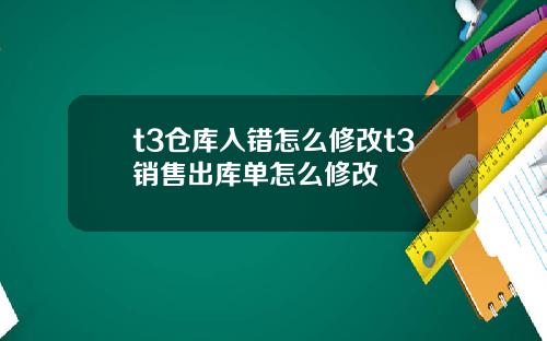 t3仓库入错怎么修改t3销售出库单怎么修改