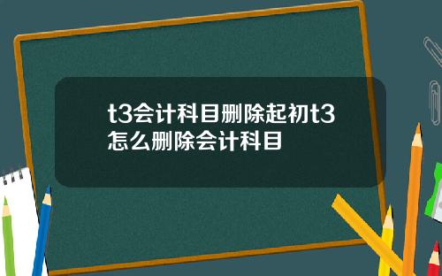 t3会计科目删除起初t3怎么删除会计科目