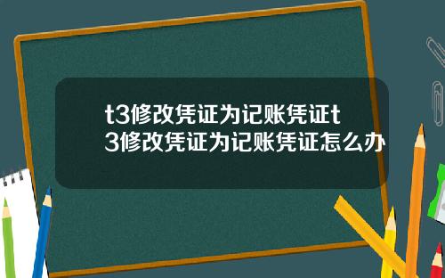 t3修改凭证为记账凭证t3修改凭证为记账凭证怎么办
