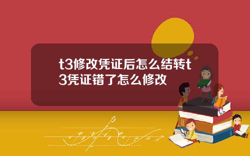 t3修改凭证后怎么结转t3凭证错了怎么修改