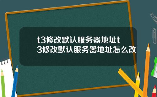 t3修改默认服务器地址t3修改默认服务器地址怎么改