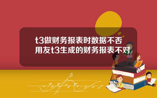 t3做财务报表时数据不否用友t3生成的财务报表不对