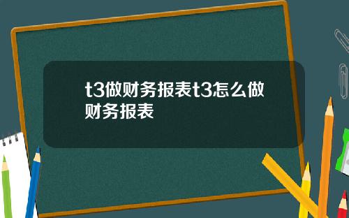 t3做财务报表t3怎么做财务报表
