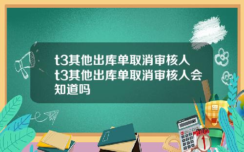t3其他出库单取消审核人t3其他出库单取消审核人会知道吗