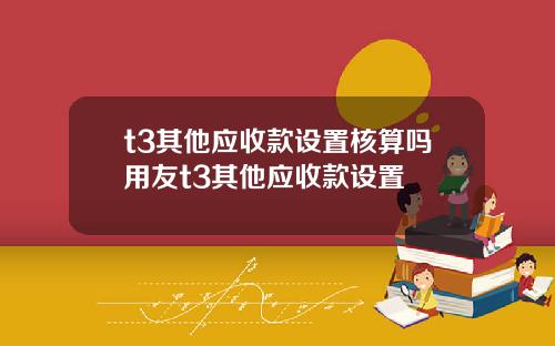t3其他应收款设置核算吗用友t3其他应收款设置