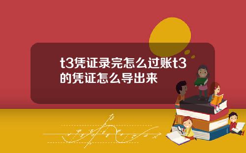 t3凭证录完怎么过账t3的凭证怎么导出来