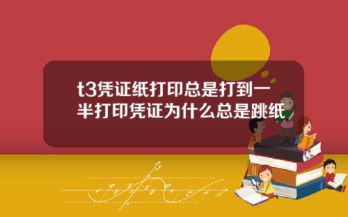 t3凭证纸打印总是打到一半打印凭证为什么总是跳纸