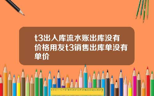 t3出入库流水账出库没有价格用友t3销售出库单没有单价