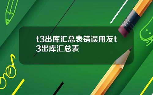 t3出库汇总表错误用友t3出库汇总表
