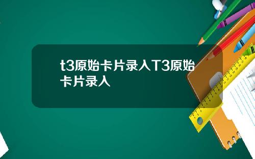 t3原始卡片录入T3原始卡片录入