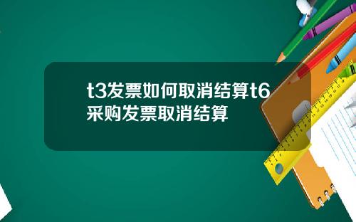 t3发票如何取消结算t6采购发票取消结算