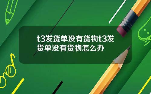 t3发货单没有货物t3发货单没有货物怎么办