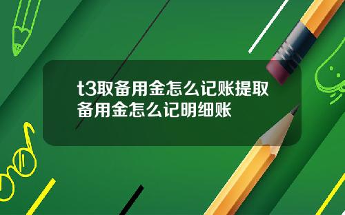 t3取备用金怎么记账提取备用金怎么记明细账