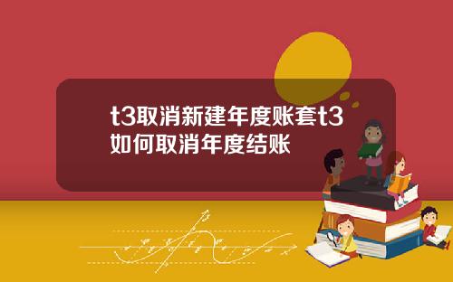 t3取消新建年度账套t3如何取消年度结账