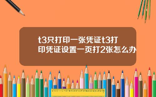 t3只打印一张凭证t3打印凭证设置一页打2张怎么办
