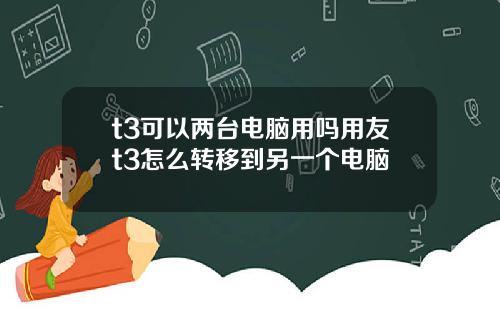 t3可以两台电脑用吗用友t3怎么转移到另一个电脑
