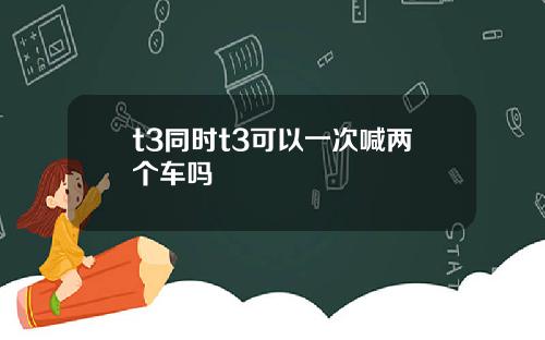 t3同时t3可以一次喊两个车吗
