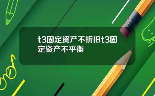t3固定资产不折旧t3固定资产不平衡
