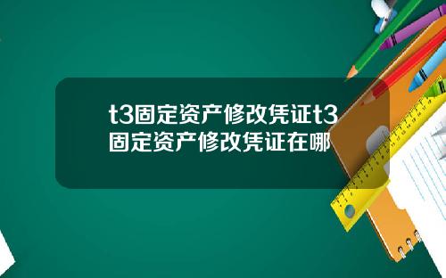 t3固定资产修改凭证t3固定资产修改凭证在哪