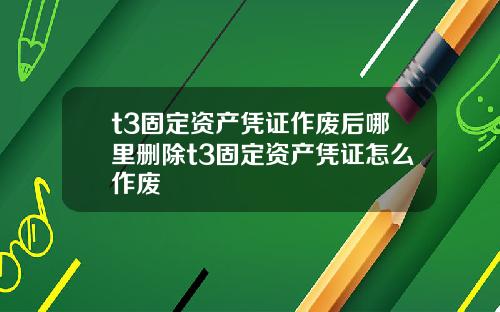 t3固定资产凭证作废后哪里删除t3固定资产凭证怎么作废