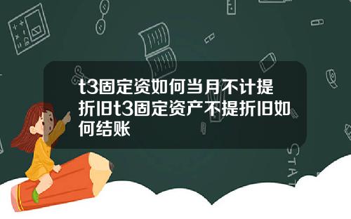 t3固定资如何当月不计提折旧t3固定资产不提折旧如何结账