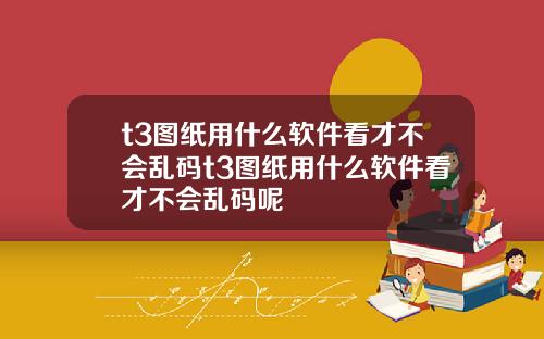 t3图纸用什么软件看才不会乱码t3图纸用什么软件看才不会乱码呢