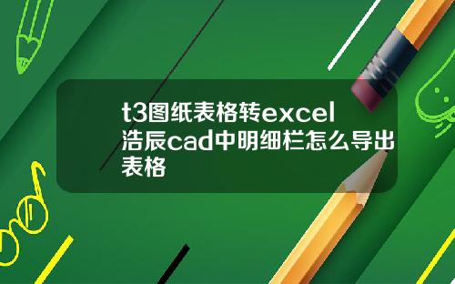 t3图纸表格转excel浩辰cad中明细栏怎么导出表格