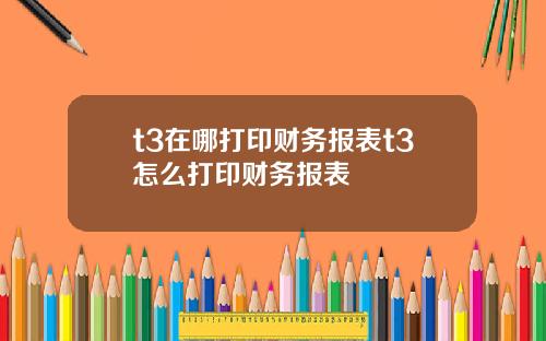 t3在哪打印财务报表t3怎么打印财务报表